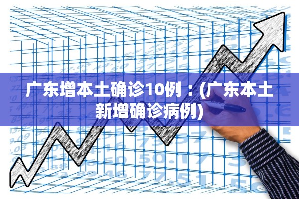 广东增本土确诊10例︰(广东本土新增确诊病例)