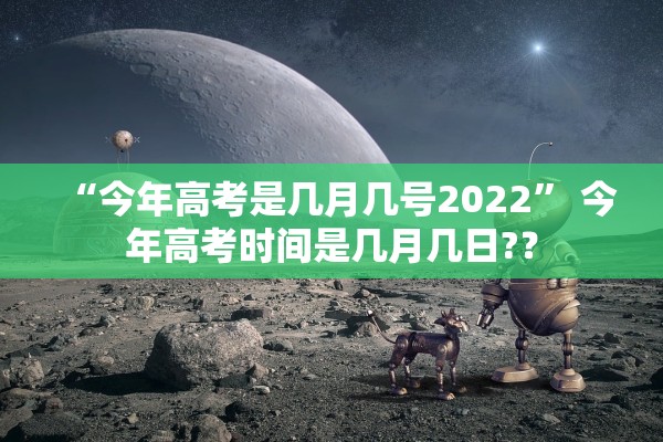 “今年高考是几月几号2022	” 今年高考时间是几月几日?？