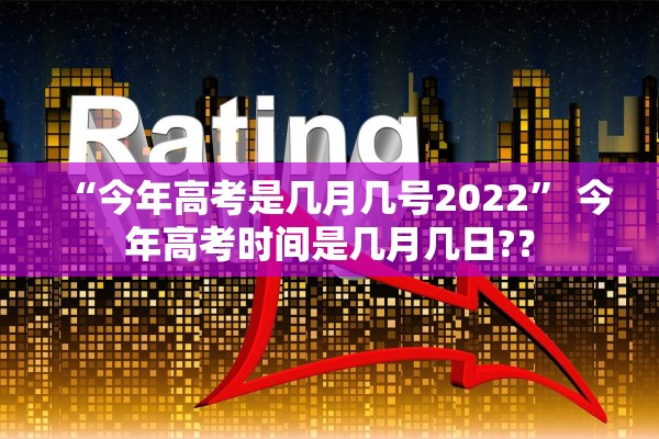 “今年高考是几月几号2022	” 今年高考时间是几月几日?？