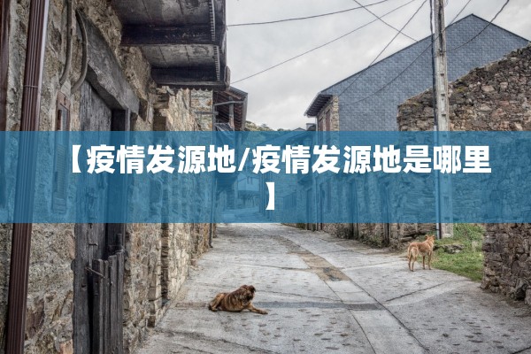 【疫情发源地/疫情发源地是哪里】