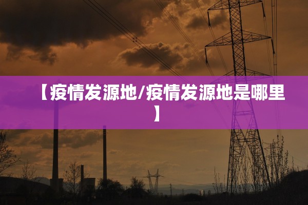 【疫情发源地/疫情发源地是哪里】