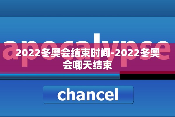 2022冬奥会结束时间-2022冬奥会哪天结束