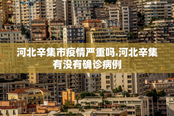 河北辛集市疫情严重吗.河北辛集有没有确诊病例