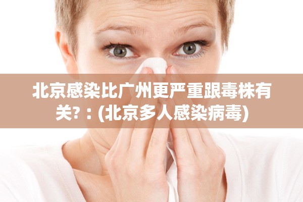 北京感染比广州更严重跟毒株有关?︰(北京多人感染病毒)