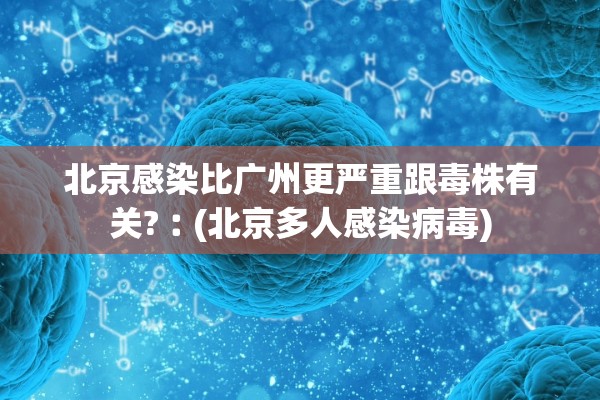 北京感染比广州更严重跟毒株有关?︰(北京多人感染病毒)