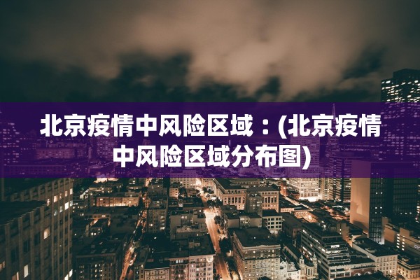北京疫情中风险区域︰(北京疫情中风险区域分布图)