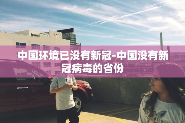 中国环境已没有新冠-中国没有新冠病毒的省份