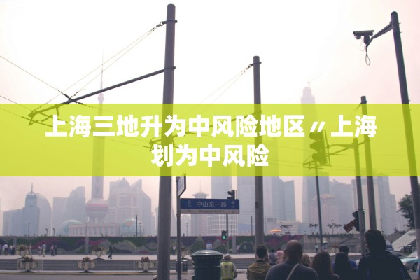 上海三地升为中风险地区〃上海划为中风险