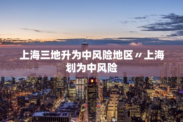 上海三地升为中风险地区〃上海划为中风险