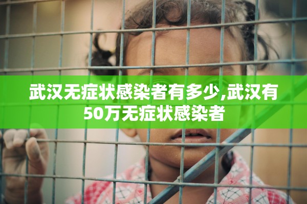武汉无症状感染者有多少,武汉有50万无症状感染者