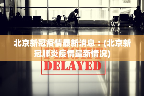 北京新冠疫情最新消息︰(北京新冠肺炎疫情最新情况)