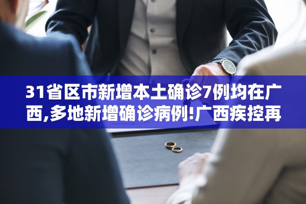 31省区市新增本土确诊7例均在广西,多地新增确诊病例!广西疾控再发紧急提醒