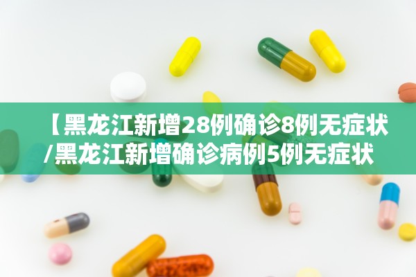 【黑龙江新增28例确诊8例无症状/黑龙江新增确诊病例5例无症状感染者3例】