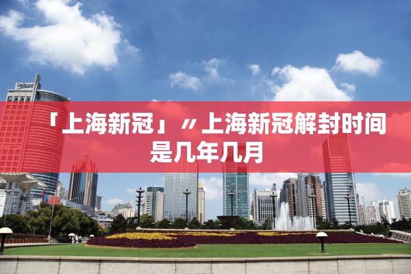 「上海新冠」〃上海新冠解封时间是几年几月