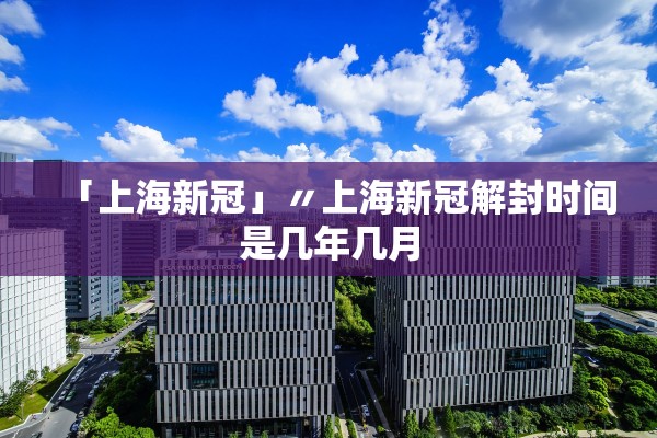 「上海新冠」〃上海新冠解封时间是几年几月