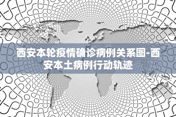 西安本轮疫情确诊病例关系图-西安本土病例行动轨迹