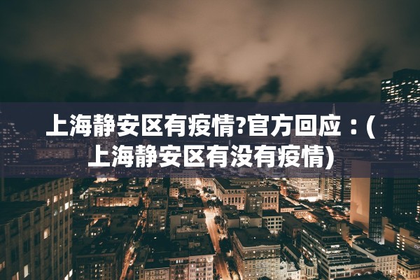 上海静安区有疫情?官方回应︰(上海静安区有没有疫情)