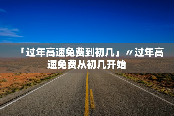 「过年高速免费到初几」〃过年高速免费从初几开始
