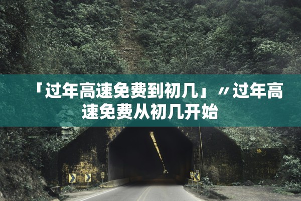 「过年高速免费到初几」〃过年高速免费从初几开始
