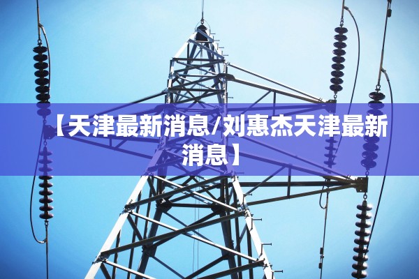 【天津最新消息/刘惠杰天津最新消息】