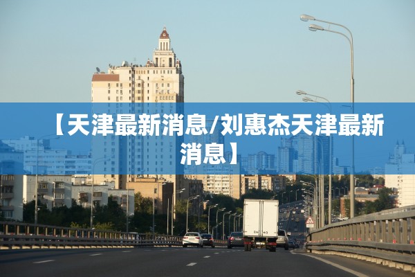 【天津最新消息/刘惠杰天津最新消息】