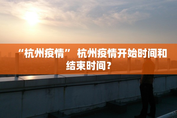 “杭州疫情” 杭州疫情开始时间和结束时间？