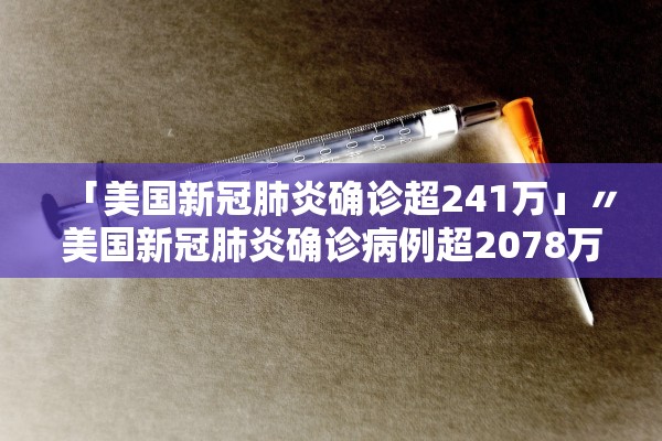 「美国新冠肺炎确诊超241万」〃美国新冠肺炎确诊病例超2078万