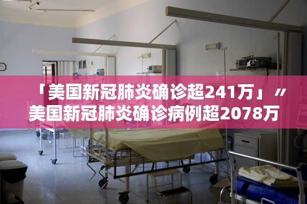 「美国新冠肺炎确诊超241万」〃美国新冠肺炎确诊病例超2078万