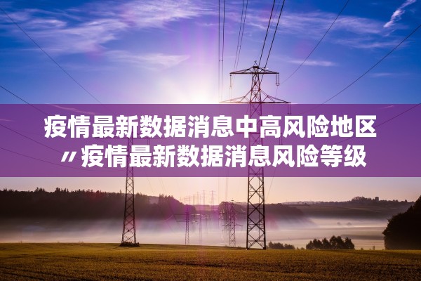 疫情最新数据消息中高风险地区〃疫情最新数据消息风险等级
