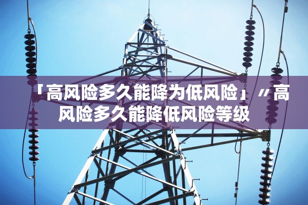 「高风险多久能降为低风险」〃高风险多久能降低风险等级