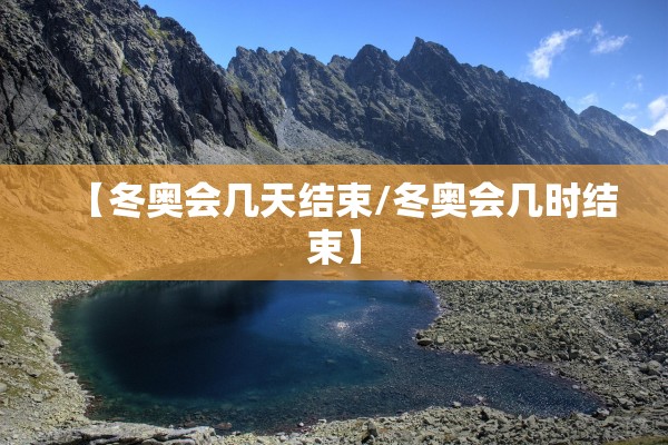 【冬奥会几天结束/冬奥会几时结束】