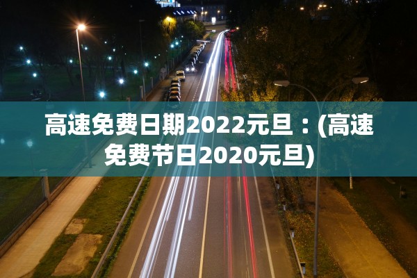 高速免费日期2022元旦︰(高速免费节日2020元旦)