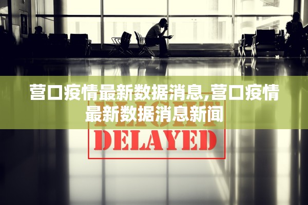 营口疫情最新数据消息,营口疫情最新数据消息新闻