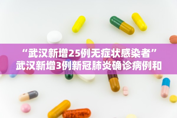 “武汉新增25例无症状感染者	” 武汉新增3例新冠肺炎确诊病例和12例无症状感染者？