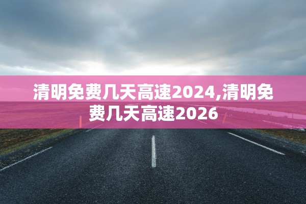 清明免费几天高速2024,清明免费几天高速2026