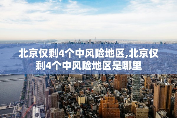 北京仅剩4个中风险地区,北京仅剩4个中风险地区是哪里