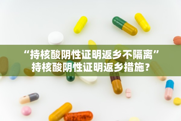 “持核酸阴性证明返乡不隔离” 持核酸阴性证明返乡措施？