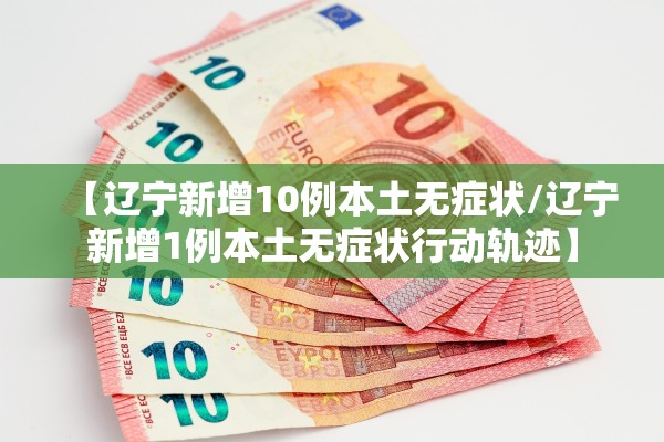 【辽宁新增10例本土无症状/辽宁新增1例本土无症状行动轨迹】