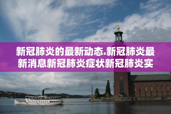 新冠肺炎的最新动态.新冠肺炎最新消息新冠肺炎症状新冠肺炎实时动态
