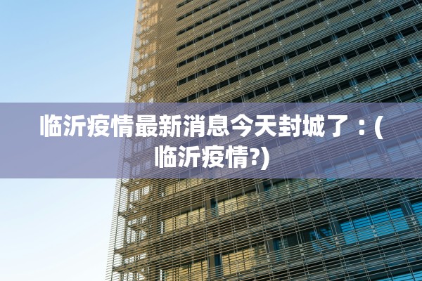 临沂疫情最新消息今天封城了︰(临沂疫情?)