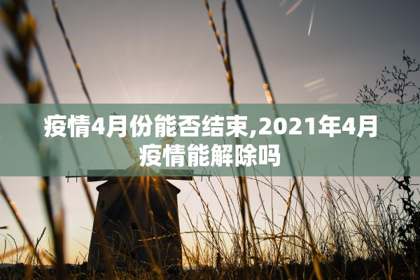 疫情4月份能否结束,2021年4月疫情能解除吗