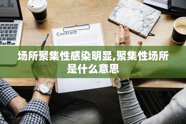 场所聚集性感染明显,聚集性场所是什么意思