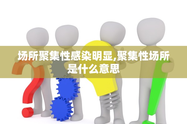 场所聚集性感染明显,聚集性场所是什么意思