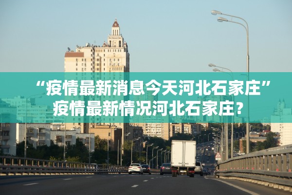 “疫情最新消息今天河北石家庄	” 疫情最新情况河北石家庄？