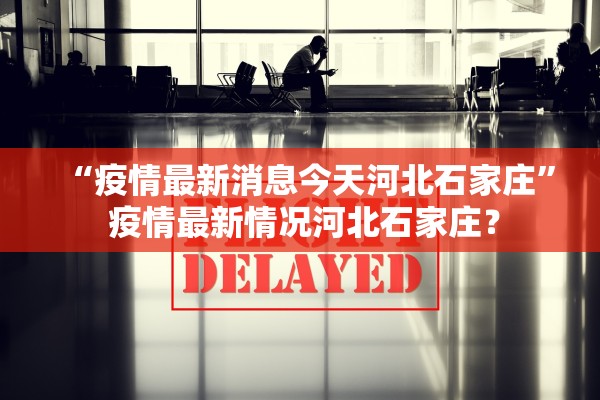 “疫情最新消息今天河北石家庄” 疫情最新情况河北石家庄？
