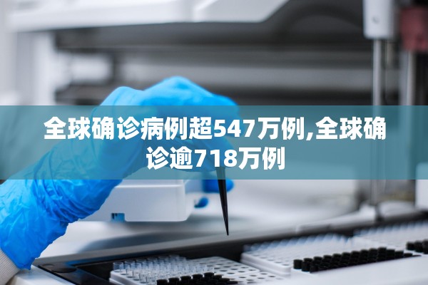 全球确诊病例超547万例,全球确诊逾718万例