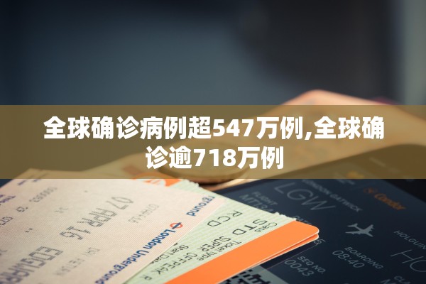 全球确诊病例超547万例,全球确诊逾718万例