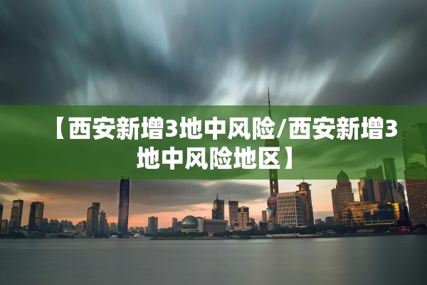 【西安新增3地中风险/西安新增3地中风险地区】