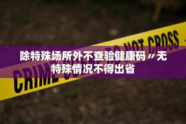 除特殊场所外不查验健康码〃无特殊情况不得出省
