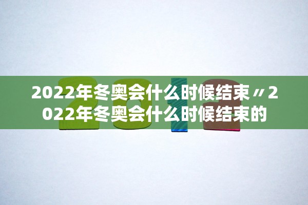 2022年冬奥会什么时候结束〃2022年冬奥会什么时候结束的